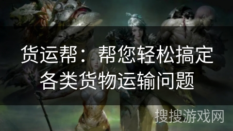货运帮：帮您轻松搞定各类货物运输问题