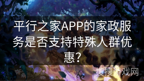 平行之家APP的家政服务是否支持特殊人群优惠？