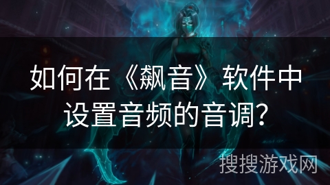 如何在《飙音》软件中设置音频的音调? 如何在《飙音》软件中设置音频的音调?
