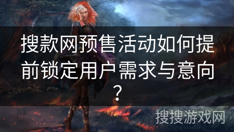 搜款网预售活动如何提前锁定用户需求与意向? 搜款网预售活动如何提前锁定用户需求与意向?