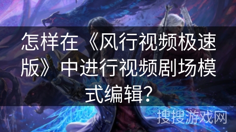 怎样在《风行视频极速版》中进行视频剧场模式编辑？