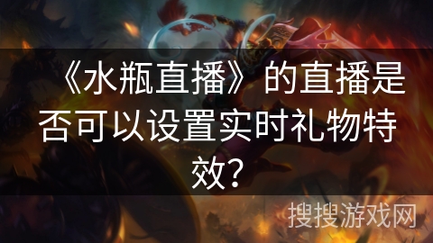 《水瓶直播》的直播是否可以设置实时礼物特效? 《水瓶直播》的直播是否可以设置实时礼物特效?