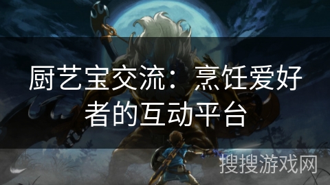 厨艺宝交流:烹饪爱好者的互动平台 厨艺宝交流:烹饪爱好者的互动平台