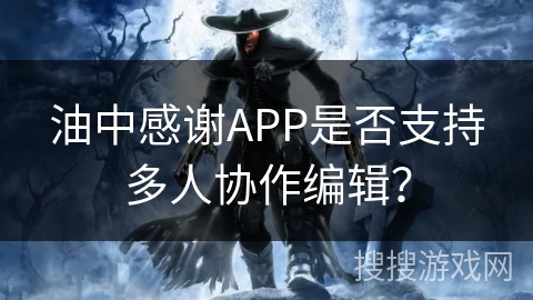 油中感谢APP是否支持多人协作编辑？