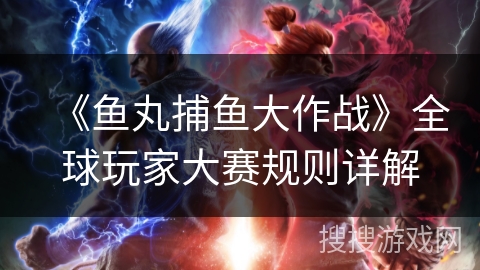 《鱼丸捕鱼大作战》全球玩家大赛规则详解