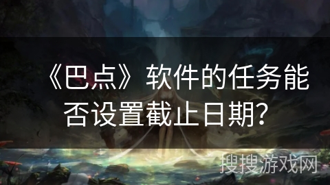 《巴点》软件的任务能否设置截止日期？