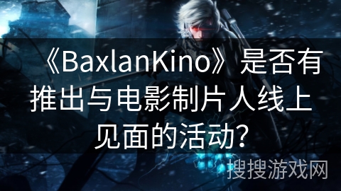 《BaxlanKino》是否有推出与电影制片人线上见面的活动？