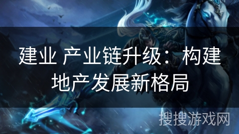 建业 产业链升级：构建地产发展新格局