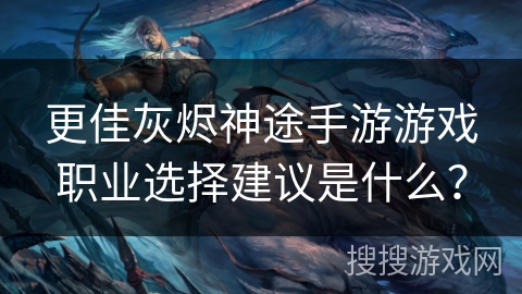 更佳灰烬神途手游游戏职业选择建议是什么？