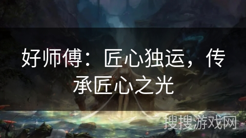 好师傅：匠心独运，传承匠心之光