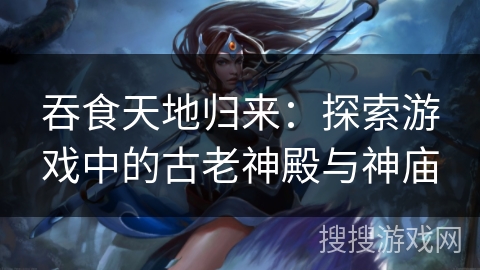 吞食天地归来：探索游戏中的古老神殿与神庙