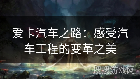 爱卡汽车之路:感受汽车工程的变革之美 爱卡汽车之路:感受汽车工程的变革之美