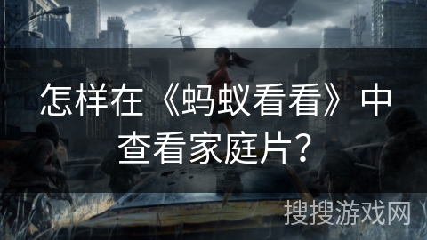 怎样在《蚂蚁看看》中查看家庭片? 怎样在《蚂蚁看看》中查看家庭片?