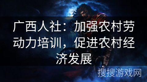 广西人社：加强农村劳动力培训，促进农村经济发展