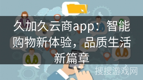 久加久云商app：智能购物新体验，品质生活新篇章