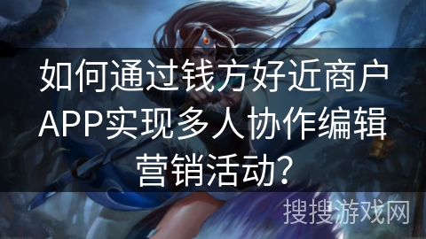 如何通过钱方好近商户APP实现多人协作编辑营销活动？