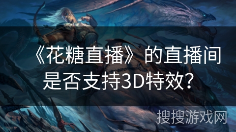 《花糖直播》的直播间是否支持3D特效? 《花糖直播》的直播间是否支持3D特效?