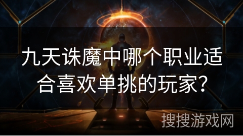 九天诛魔中哪个职业适合喜欢单挑的玩家? 九天诛魔中哪个职业适合喜欢单挑的玩家?