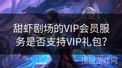 甜虾剧场的VIP会员服务是否支持VIP礼包? 甜虾剧场的VIP会员服务是否支持VIP礼包?