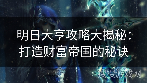 明日大亨攻略大揭秘:打造财富帝国的秘诀 明日大亨攻略大揭秘:打造财富帝国的秘诀