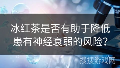 冰红茶是否有助于降低患有神经衰弱的风险？