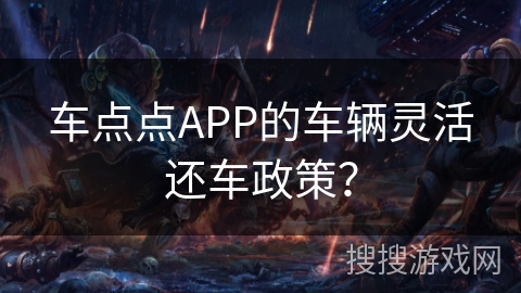 车点点APP的车辆灵活还车政策? 车点点APP的车辆灵活还车政策?