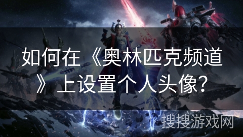 如何在《奥林匹克频道》上设置个人头像? 如何在《奥林匹克频道》上设置个人头像?