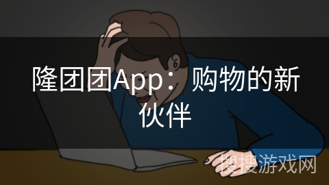 隆团团App：购物的新伙伴