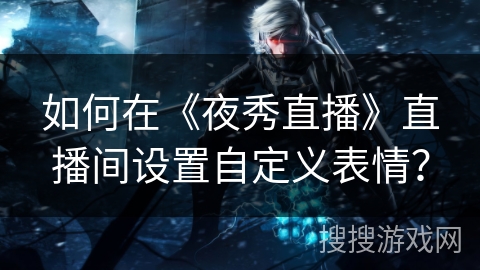 如何在《夜秀直播》直播间设置自定义表情？