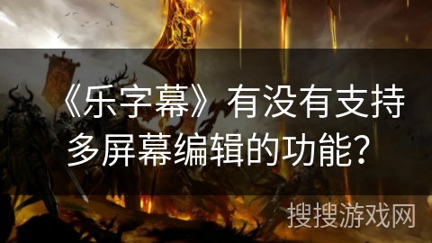 《乐字幕》有没有支持多屏幕编辑的功能? 《乐字幕》有没有支持多屏幕编辑的功能?