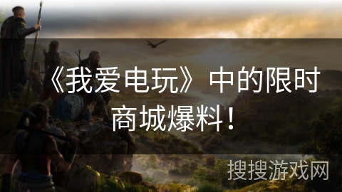 《我爱电玩》中的限时商城爆料! 《我爱电玩》中的限时商城爆料!