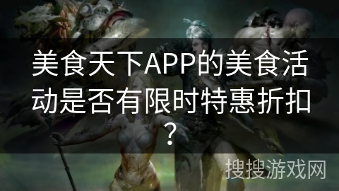 美食天下APP的美食活动是否有限时特惠折扣？