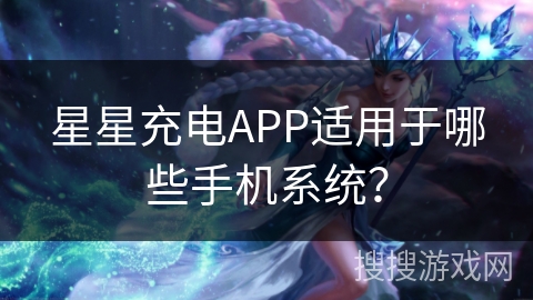 星星充电APP适用于哪些手机系统？