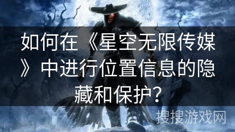 如何在《星空无限传媒》中进行位置信息的隐藏和保护？