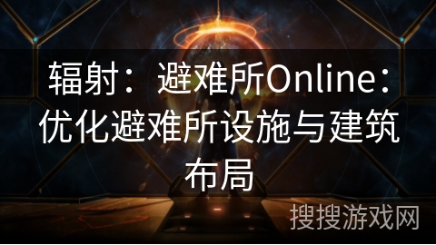 辐射:避难所Online:优化避难所设施与建筑布局 辐射:避难所Online:优化避难所设施与建筑布局