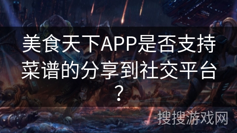 美食天下APP是否支持菜谱的分享到社交平台？
