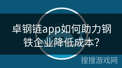 卓钢链app如何助力钢铁企业降低成本？