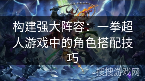 构建强大阵容：一拳超人游戏中的角色搭配技巧