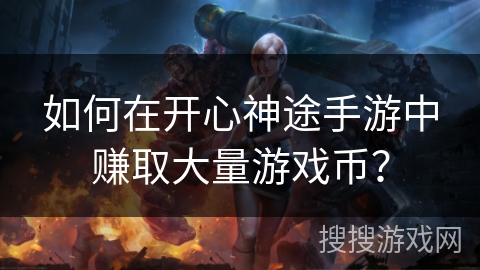 如何在开心神途手游中赚取大量游戏币? 如何在开心神途手游中赚取大量游戏币?