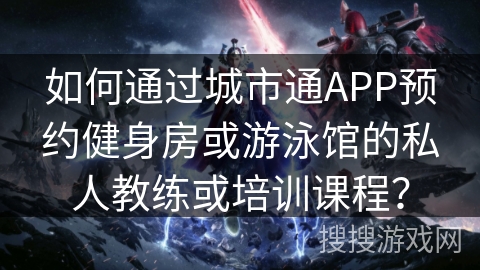 如何通过城市通APP预约健身房或游泳馆的私人教练或培训课程？