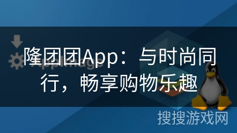 隆团团App：与时尚同行，畅享购物乐趣