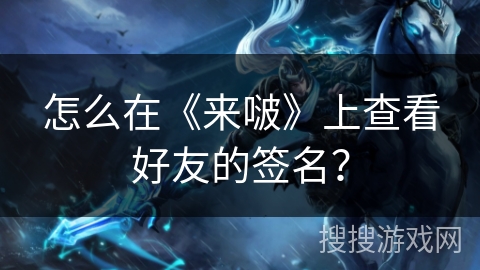 怎么在《来啵》上查看好友的签名? 怎么在《来啵》上查看好友的签名?