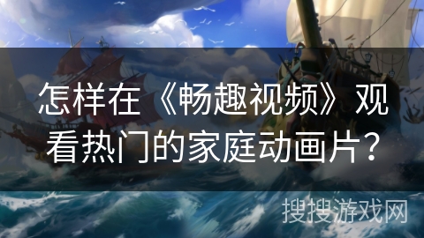 怎样在《畅趣视频》观看热门的家庭动画片？