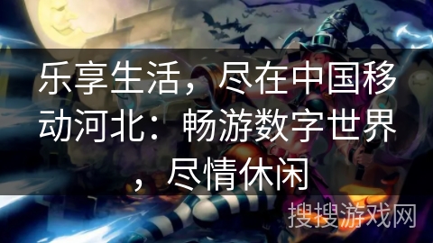 乐享生活，尽在中国移动河北：畅游数字世界，尽情休闲