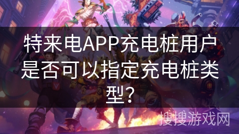 特来电APP充电桩用户是否可以指定充电桩类型？