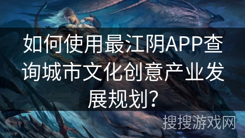 如何使用最江阴APP查询城市文化创意产业发展规划？