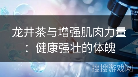 龙井茶与增强肌肉力量：健康强壮的体魄
