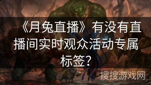《月兔直播》有没有直播间实时观众活动专属标签？