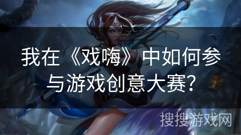 我在《戏嗨》中如何参与游戏创意大赛? 我在《戏嗨》中如何参与游戏创意大赛?