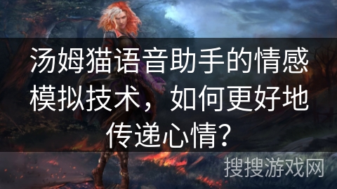 汤姆猫语音助手的情感模拟技术，如何更好地传递心情？